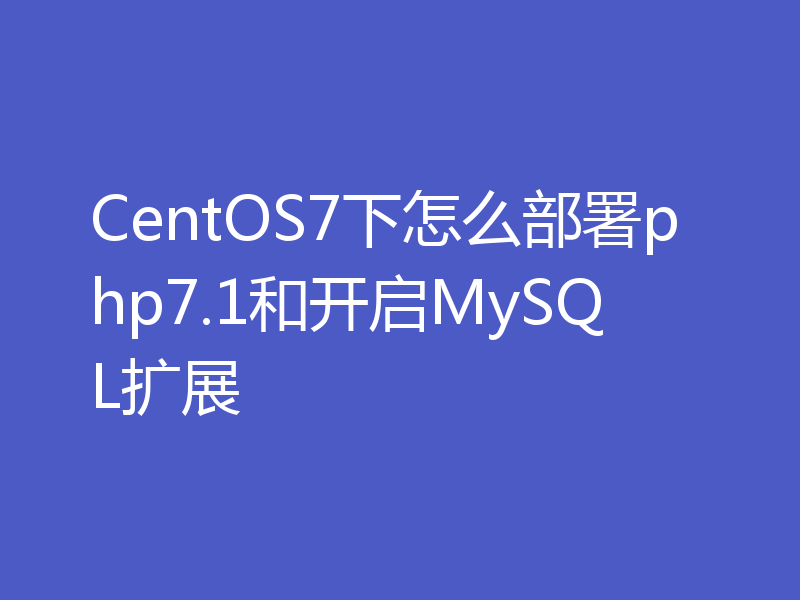 CentOS7下怎么部署php7.1和开启MySQL扩展