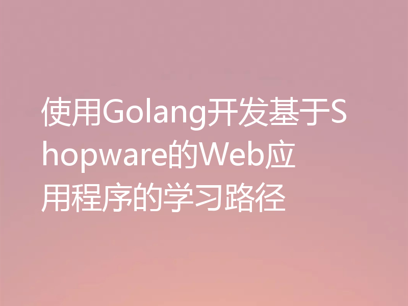 使用Golang开发基于Shopware的Web应用程序的学习路径