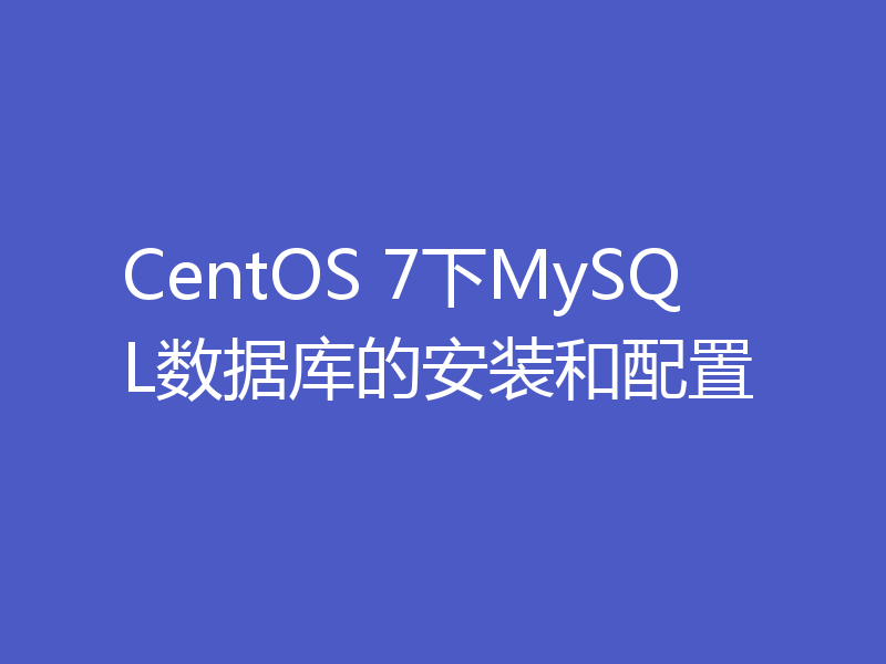 CentOS 7下MySQL数据库的安装和配置