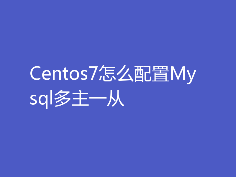 Centos7怎么配置Mysql多主一从