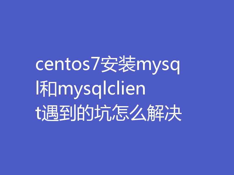 centos7安装mysql和mysqlclient遇到的坑怎么解决