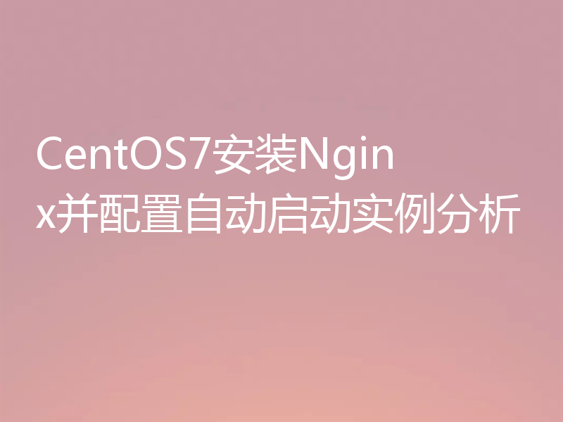 CentOS7安装Nginx并配置自动启动实例分析