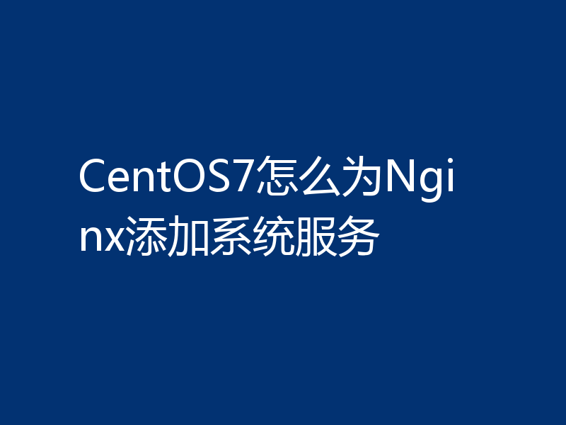 CentOS7怎么为Nginx添加系统服务
