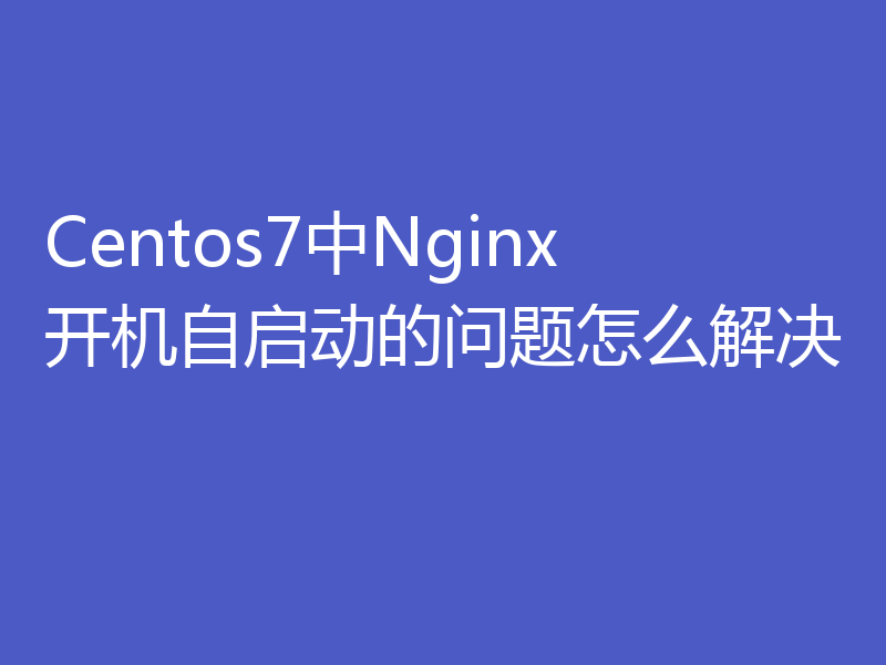 Centos7中Nginx开机自启动的问题怎么解决