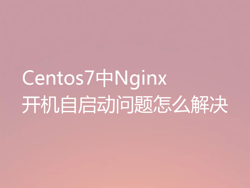 Centos7中Nginx开机自启动问题怎么解决
