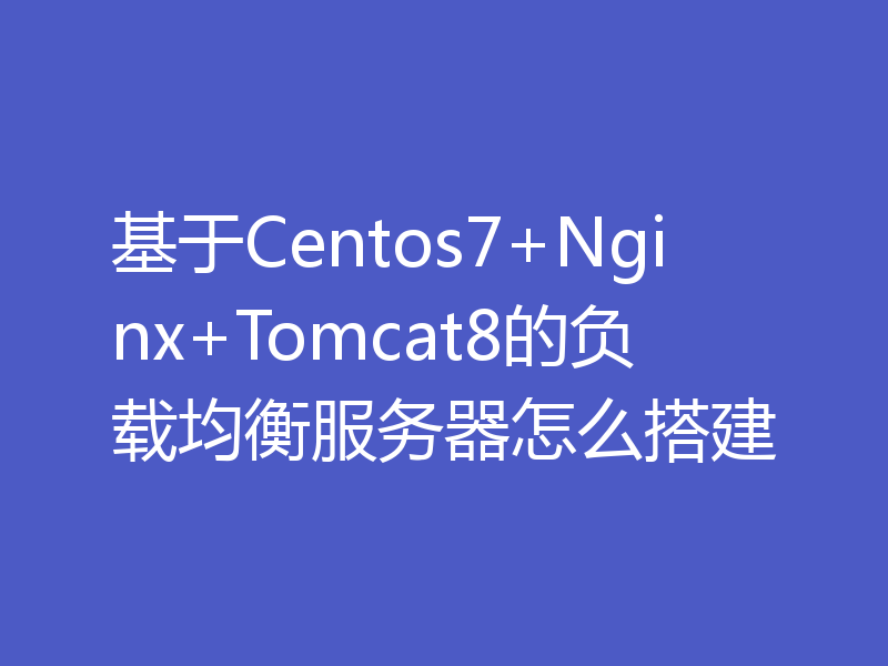 基于Centos7+Nginx+Tomcat8的负载均衡服务器怎么搭建