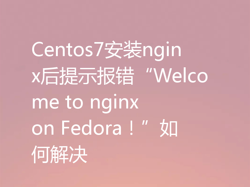 Centos7安装nginx后提示报错“Welcome to nginx on Fedora！”如何解决