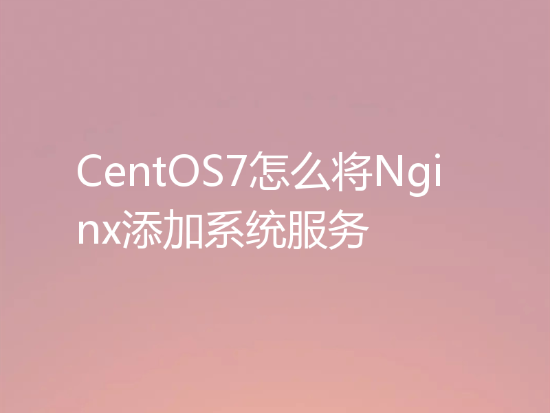 CentOS7怎么将Nginx添加系统服务