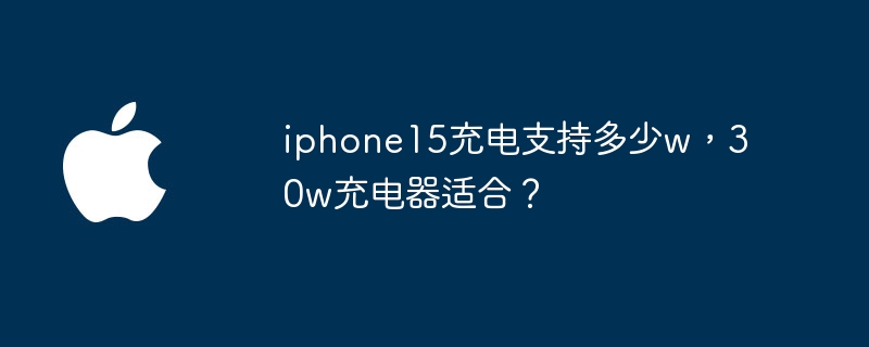 适用于iPhone 15的充电器功率是多少？30W充电器适合吗？