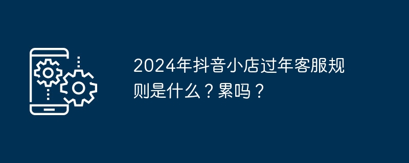 2024年抖音小店春节客服规范及工作压力如何？