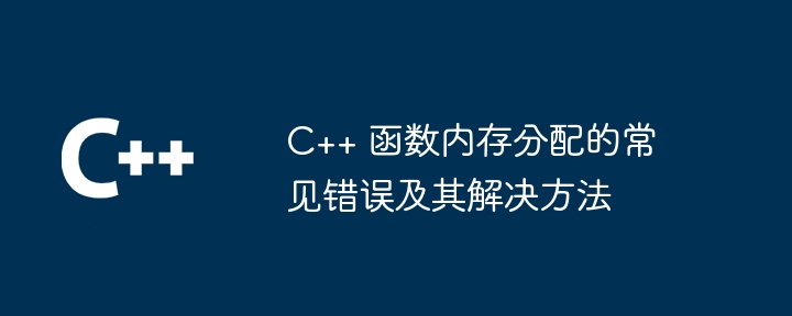 C++ 函数内存分配的常见错误及其解决方法