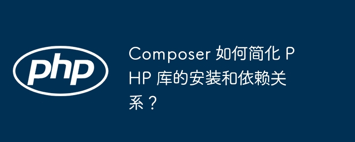 Composer 如何简化 PHP 库的安装和依赖关系？