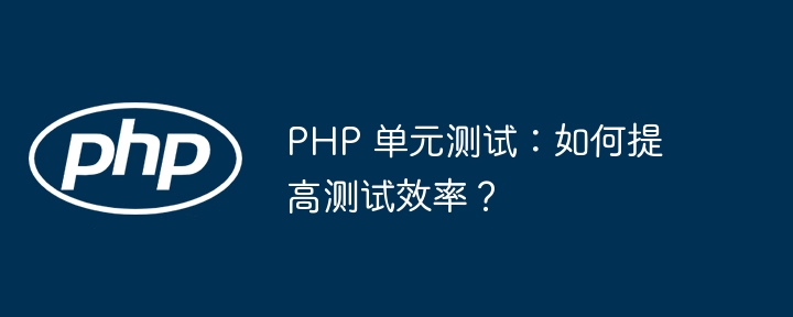PHP 单元测试：如何提高测试效率？