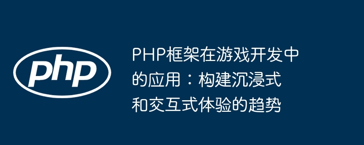 PHP框架在游戏开发中的应用：构建沉浸式和交互式体验的趋势