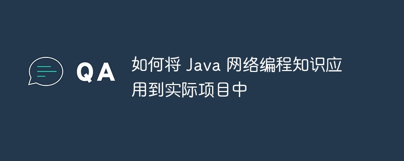 如何将 Java 网络编程知识应用到实际项目中