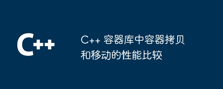 C++ 容器库中容器拷贝和移动的性能比较