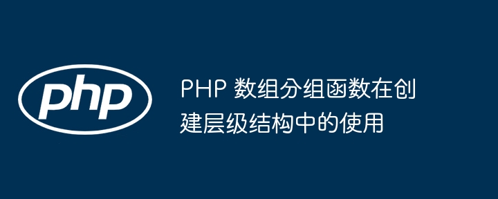 PHP 数组分组函数在创建层级结构中的使用