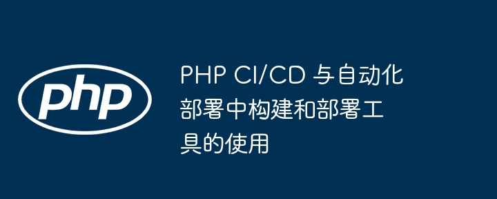 PHP CI/CD 与自动化部署中构建和部署工具的使用
