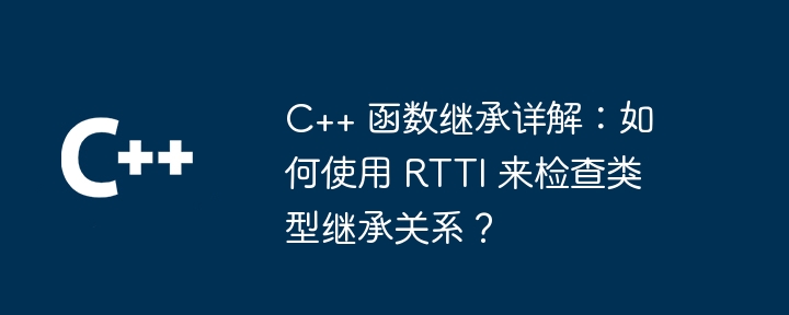 C++ 函数继承详解：如何使用 RTTI 来检查类型继承关系？