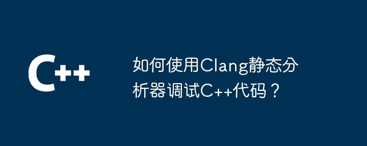 如何使用Clang静态分析器调试C++代码？