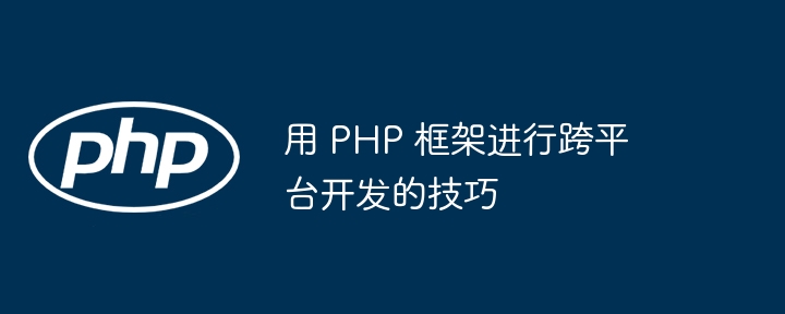 用 PHP 框架进行跨平台开发的技巧