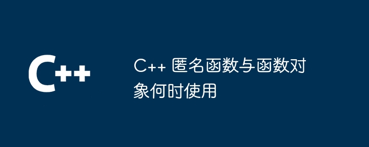 C++ 匿名函数与函数对象何时使用