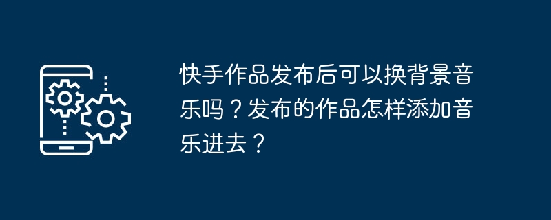 快手作品发布后可以换背景音乐吗？发布的作品怎样添加音乐进去？