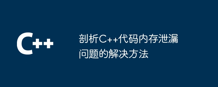 剖析C++代码内存泄漏问题的解决方法