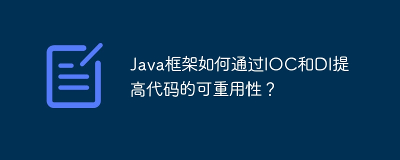 Java框架如何通过IOC和DI提高代码的可重用性？