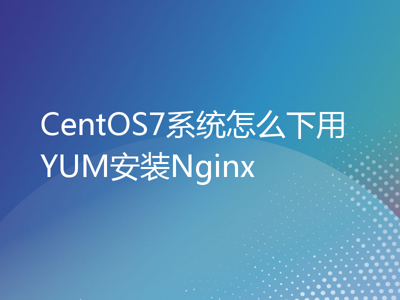 CentOS7系统怎么下用YUM安装Nginx