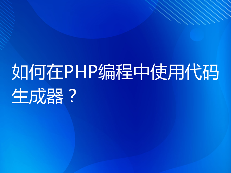 如何在PHP编程中使用代码生成器？