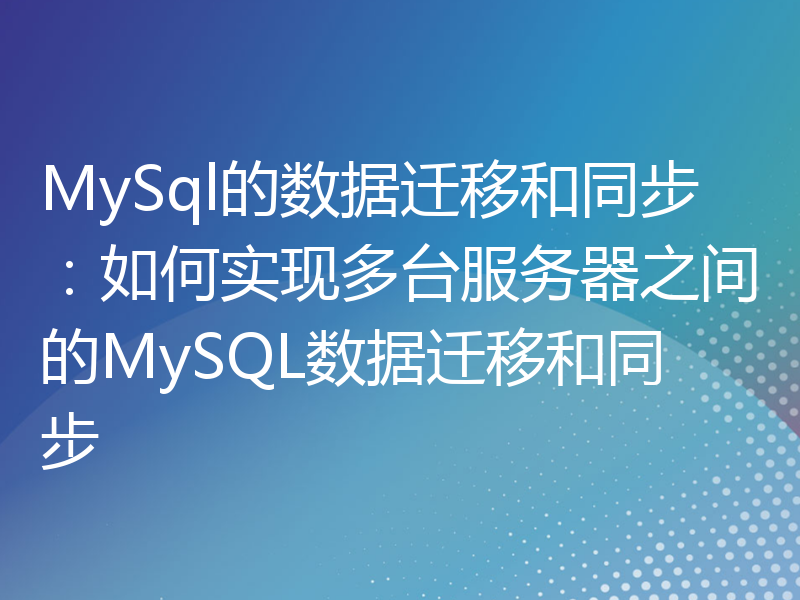 MySql的数据迁移和同步：如何实现多台服务器之间的MySQL数据迁移和同步