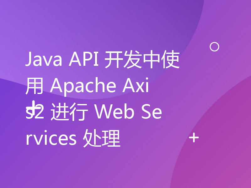 Java API 开发中使用 Apache Axis2 进行 Web Services 处理