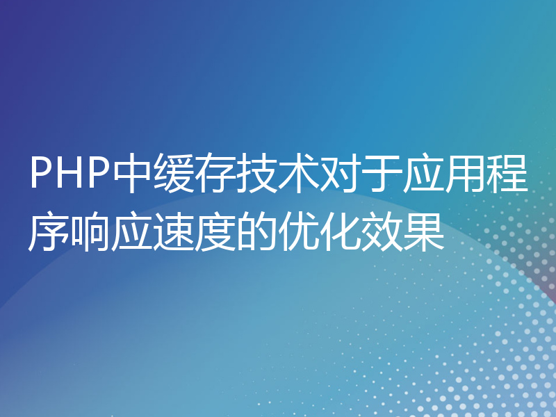 PHP中缓存技术对于应用程序响应速度的优化效果