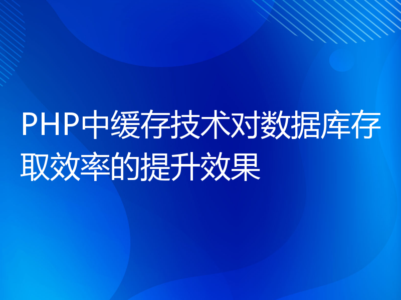 PHP中缓存技术对数据库存取效率的提升效果