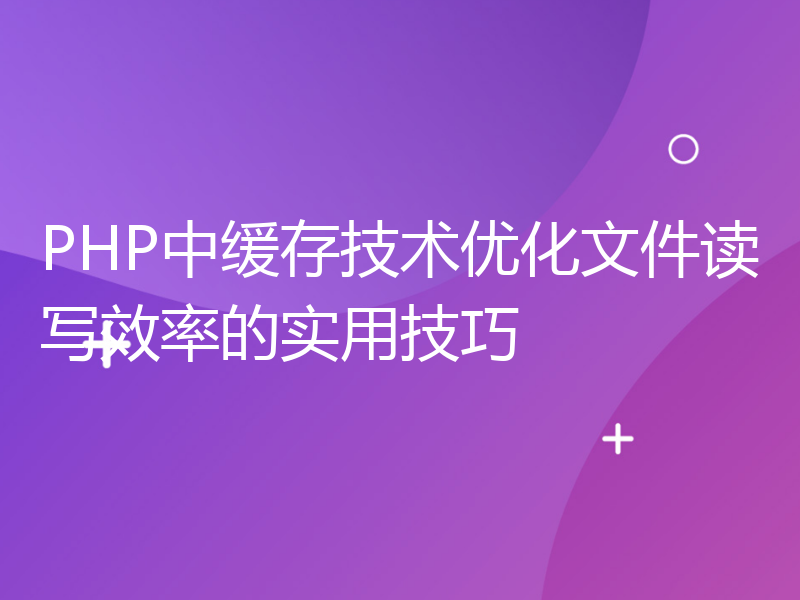 PHP中缓存技术优化文件读写效率的实用技巧