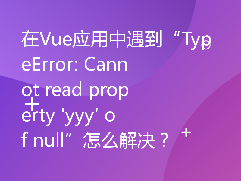 在Vue应用中遇到“TypeError: Cannot read property 'yyy' of null”怎么解决？