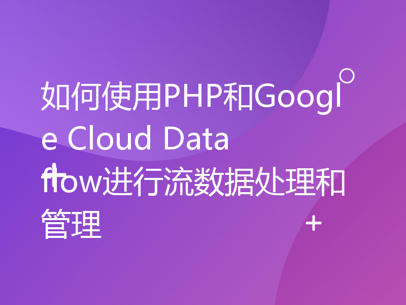 如何使用PHP和Google Cloud Dataflow进行流数据处理和管理