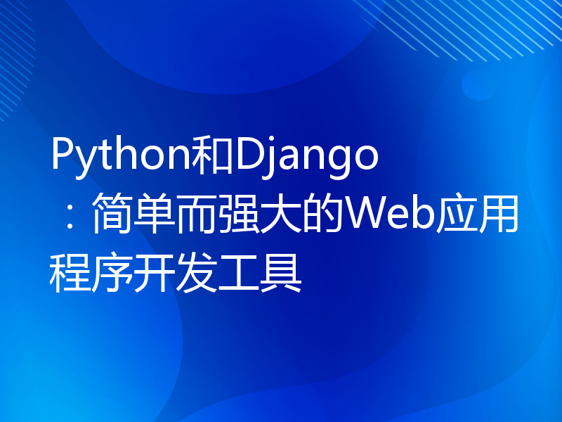 Python和Django：简单而强大的Web应用程序开发工具