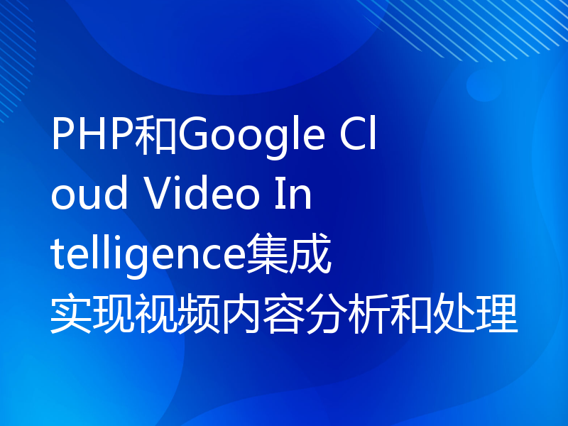 PHP和Google Cloud Video Intelligence集成实现视频内容分析和处理