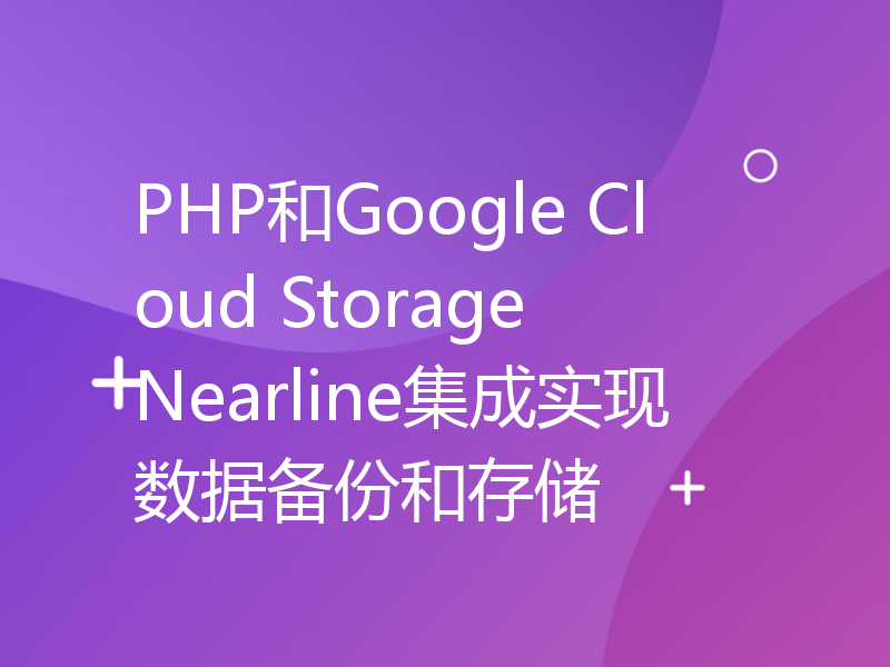 PHP和Google Cloud Storage Nearline集成实现数据备份和存储