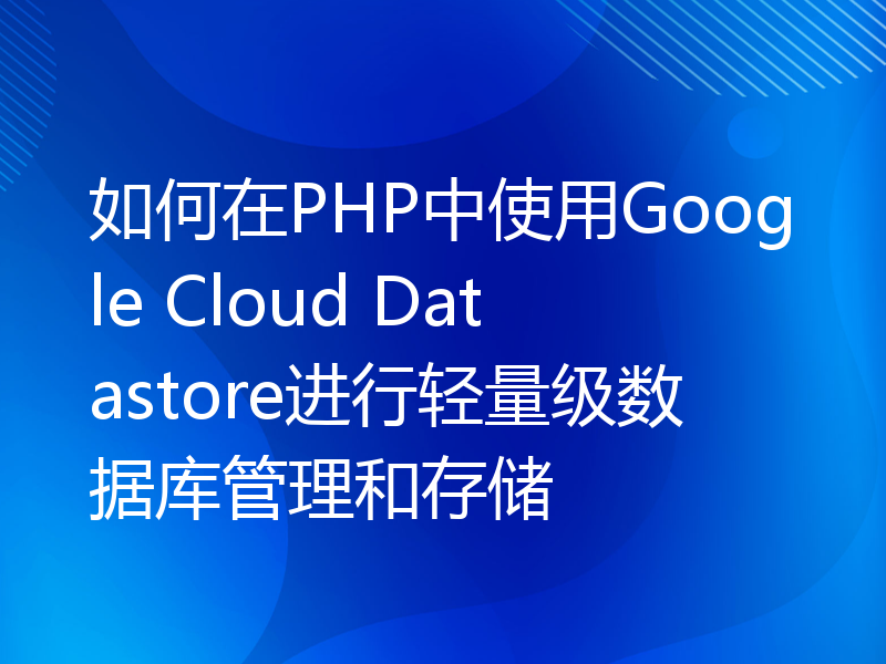 如何在PHP中使用Google Cloud Datastore进行轻量级数据库管理和存储