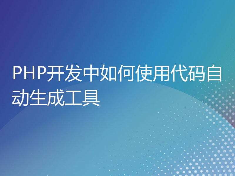 PHP开发中如何使用代码自动生成工具