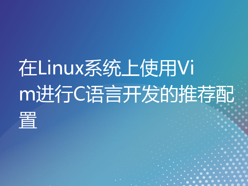 在Linux系统上使用Vim进行C语言开发的推荐配置