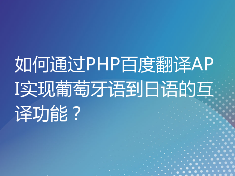 如何通过PHP百度翻译API实现葡萄牙语到日语的互译功能？