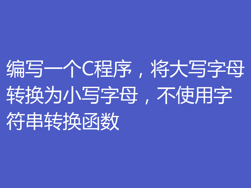 编写一个C程序，将大写字母转换为小写字母，不使用字符串转换函数