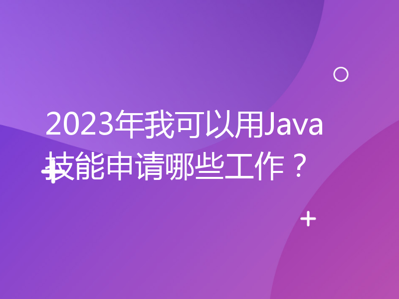 2023年我可以用Java技能申请哪些工作？