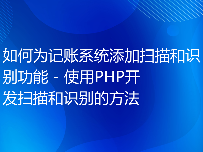 如何为记账系统添加扫描和识别功能 - 使用PHP开发扫描和识别的方法