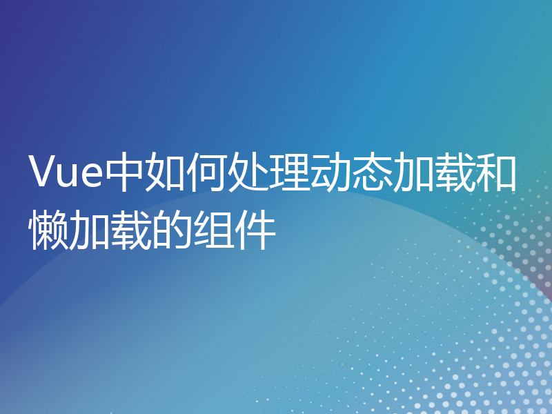 Vue中如何处理动态加载和懒加载的组件