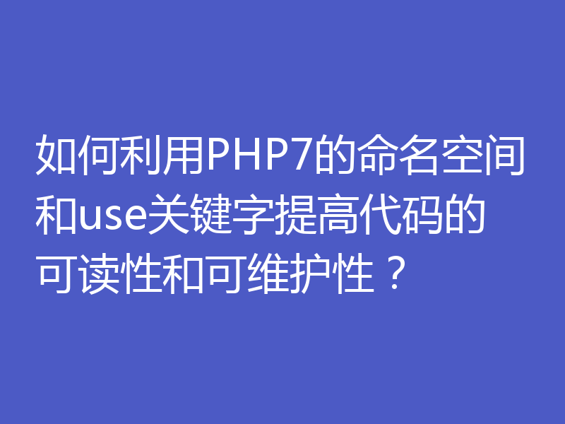 如何利用PHP7的命名空间和use关键字提高代码的可读性和可维护性？